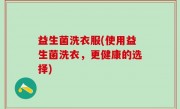 益生菌洗衣服(使用益生菌洗衣，更健康的选择)