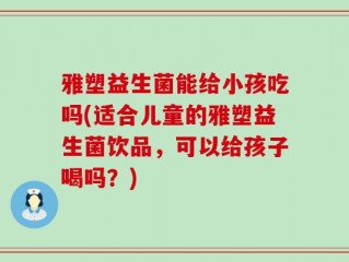 雅塑益生菌能给小孩吃吗(适合儿童的雅塑益生菌饮品，可以给孩子喝吗？)