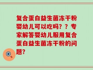 复合蛋白益生菌冻干粉婴幼儿可以吃吗？？专家解答婴幼儿服用复合蛋白益生菌冻干粉的问题？