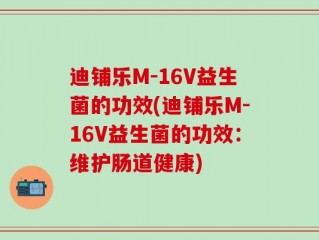 迪铺乐M-16V益生菌的功效(迪铺乐M-16V益生菌的功效：维护肠道健康)