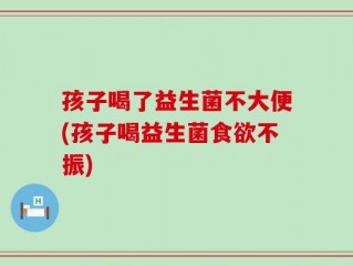 孩子喝了益生菌不大便(孩子喝益生菌食欲不振)