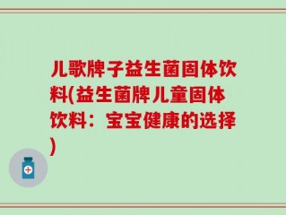 儿歌牌子益生菌固体饮料(益生菌牌儿童固体饮料：宝宝健康的选择)