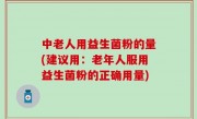 中老人用益生菌粉的量(建议用：老年人服用益生菌粉的正确用量)