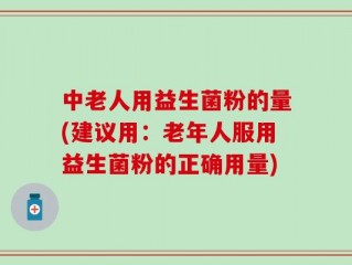 中老人用益生菌粉的量(建议用：老年人服用益生菌粉的正确用量)
