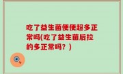 吃了益生菌便便超多正常吗(吃了益生菌后拉的多正常吗？)