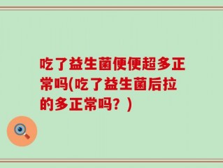 吃了益生菌便便超多正常吗(吃了益生菌后拉的多正常吗？)