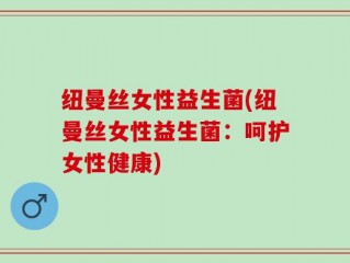 纽曼丝女性益生菌(纽曼丝女性益生菌：呵护女性健康)