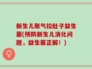 新生儿胀气拉肚子益生菌(预防新生儿消化问题，益生菌正解！)