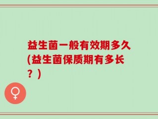 益生菌一般有效期多久(益生菌保质期有多长？)