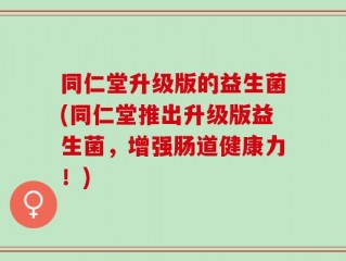 同仁堂升级版的益生菌(同仁堂推出升级版益生菌，增强肠道健康力！)