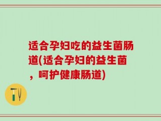 适合孕妇吃的益生菌肠道(适合孕妇的益生菌，呵护健康肠道)
