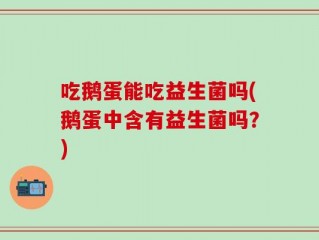 吃鹅蛋能吃益生菌吗(鹅蛋中含有益生菌吗？)