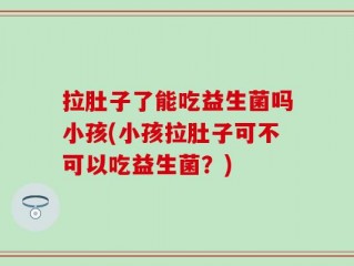 拉肚子了能吃益生菌吗小孩(小孩拉肚子可不可以吃益生菌？)