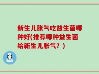 新生儿胀气吃益生菌哪种好(推荐哪种益生菌给新生儿胀气？)