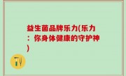 益生菌品牌乐力(乐力：你身体健康的守护神)