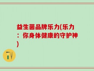 益生菌品牌乐力(乐力：你身体健康的守护神)