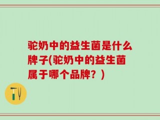 驼奶中的益生菌是什么牌子(驼奶中的益生菌属于哪个品牌？)