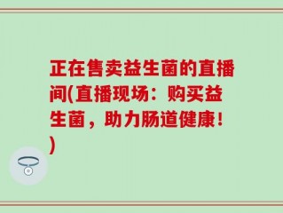 正在售卖益生菌的直播间(直播现场：购买益生菌，助力肠道健康！)