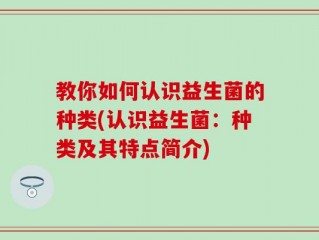 教你如何认识益生菌的种类(认识益生菌：种类及其特点简介)