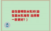 益生菌哪款水乳好(益生菌水乳推荐 选择那一款更好？)
