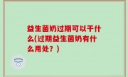 益生菌奶过期可以干什么(过期益生菌奶有什么用处？)