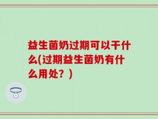 益生菌奶过期可以干什么(过期益生菌奶有什么用处？)