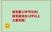 益生菌12岁可以吃(益生菌适合12岁以上儿童食用)