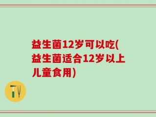 益生菌12岁可以吃(益生菌适合12岁以上儿童食用)