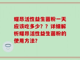 耀昂活性益生菌粉一天应该吃多少？？详细解析耀昂活性益生菌粉的使用方法？