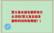 婴儿复合益生菌粉有什么功效(婴儿复合益生菌粉的功效有哪些？)