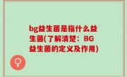 bg益生菌是指什么益生菌(了解清楚：BG益生菌的定义及作用)