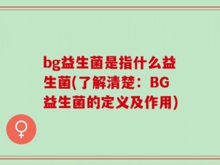 bg益生菌是指什么益生菌(了解清楚：BG益生菌的定义及作用)