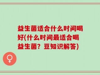 益生菌适合什么时间喝好(什么时间最适合喝益生菌？豆知识解答)