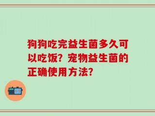 狗狗吃完益生菌多久可以吃饭？宠物益生菌的正确使用方法？