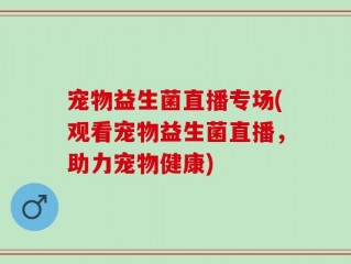 宠物益生菌直播专场(观看宠物益生菌直播，助力宠物健康)