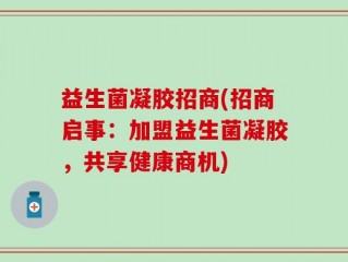 益生菌凝胶招商(招商启事：加盟益生菌凝胶，共享健康商机)