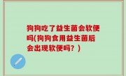 狗狗吃了益生菌会软便吗(狗狗食用益生菌后会出现软便吗？)