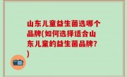山东儿童益生菌选哪个品牌(如何选择适合山东儿童的益生菌品牌？)