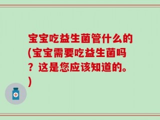 宝宝吃益生菌管什么的(宝宝需要吃益生菌吗？这是您应该知道的。)