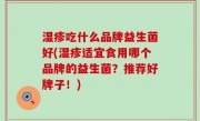 湿疹吃什么品牌益生菌好(湿疹适宜食用哪个品牌的益生菌？推荐好牌子！)