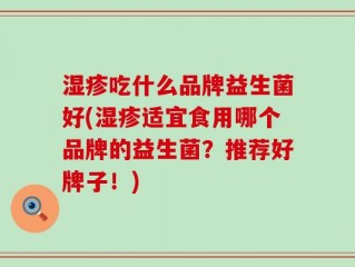 湿疹吃什么品牌益生菌好(湿疹适宜食用哪个品牌的益生菌？推荐好牌子！)