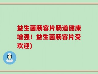 益生菌肠容片肠道健康增强！益生菌肠容片受欢迎)