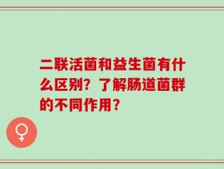 二联活菌和益生菌有什么区别？了解肠道菌群的不同作用？