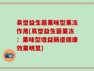 易塑益生菌果味型果冻作用(易塑益生菌果冻：果味型增益肠道健康效果明显)