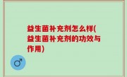 益生菌补充剂怎么样(益生菌补充剂的功效与作用)