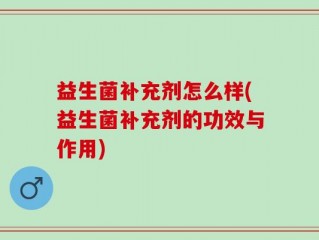益生菌补充剂怎么样(益生菌补充剂的功效与作用)