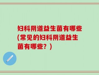 妇科阴道益生菌有哪些(常见的妇科阴道益生菌有哪些？)