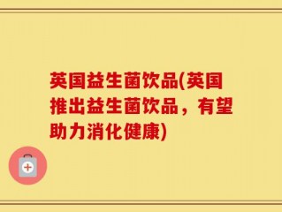 英国益生菌饮品(英国推出益生菌饮品，有望助力消化健康)