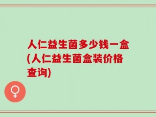 人仁益生菌多少钱一盒(人仁益生菌盒装价格查询)