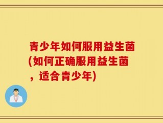 青少年如何服用益生菌(如何正确服用益生菌，适合青少年)